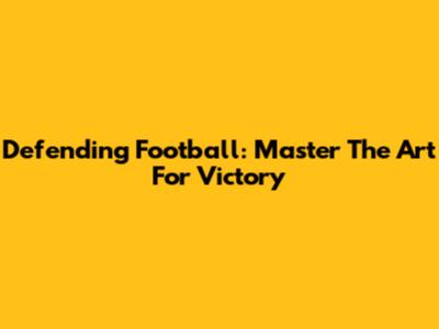 Defending Football: Master The Art For Victory