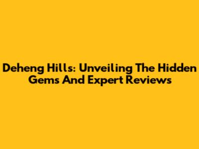 Deheng Hills: Unveiling The Hidden Gems And Expert Reviews