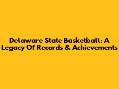 Delaware State Basketball: A Legacy Of Records & Achievements