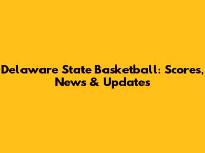 Delaware State Basketball: Scores, News & Updates