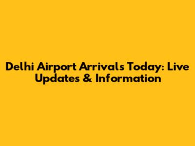 Delhi Airport Arrivals Today: Live Updates & Information