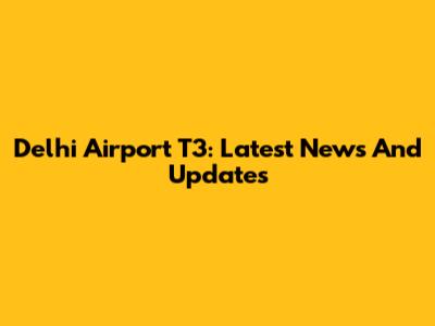 Delhi Airport T3: Latest News And Updates