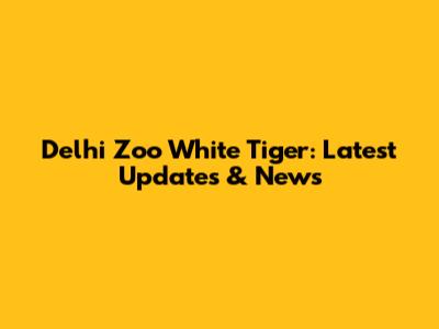 Delhi Zoo White Tiger: Latest Updates & News