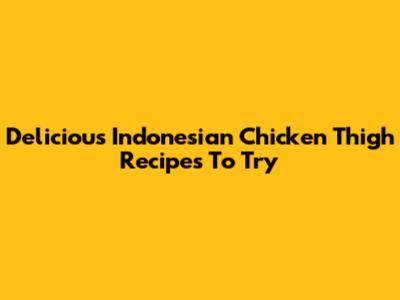 Delicious Indonesian Chicken Thigh Recipes To Try