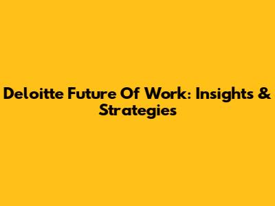 Deloitte Future Of Work: Insights & Strategies
