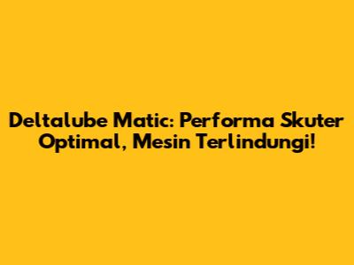 Deltalube Matic: Performa Skuter Optimal, Mesin Terlindungi!