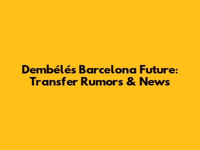 Dembélé's Barcelona Future: Transfer Rumors & News