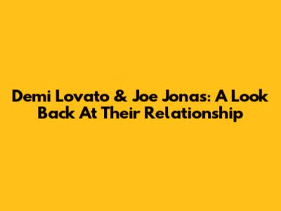 Demi Lovato & Joe Jonas: A Look Back At Their Relationship