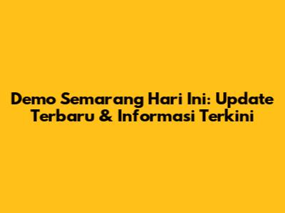Demo Semarang Hari Ini: Update Terbaru & Informasi Terkini