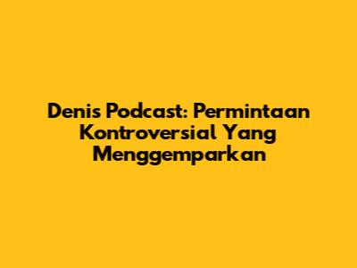 Denis Podcast: Permintaan Kontroversial Yang Menggemparkan