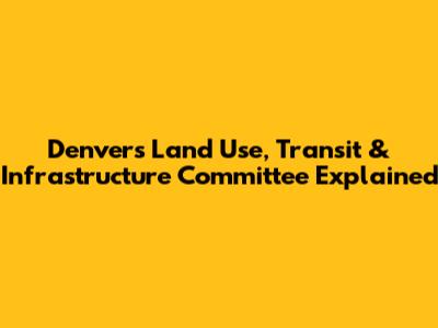 Denver's Land Use, Transit & Infrastructure Committee Explained