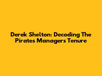 Derek Shelton: Decoding The Pirates Manager's Tenure
