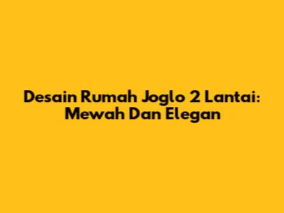 Desain Rumah Joglo 2 Lantai: Mewah Dan Elegan