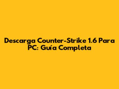 Descarga Counter-Strike 1.6 Para PC: Guía Completa