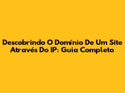 Descobrindo O Domínio De Um Site Através Do IP: Guia Completo