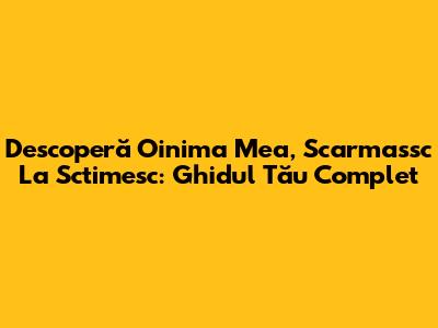 Descoperă "Oinima Mea, Scarmassc La Sctimesc": Ghidul Tău Complet