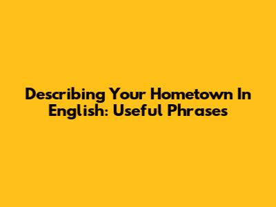 Describing Your Hometown In English: Useful Phrases