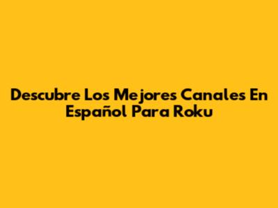 Descubre Los Mejores Canales En Español Para Roku