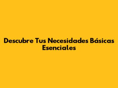 Descubre Tus Necesidades Básicas Esenciales