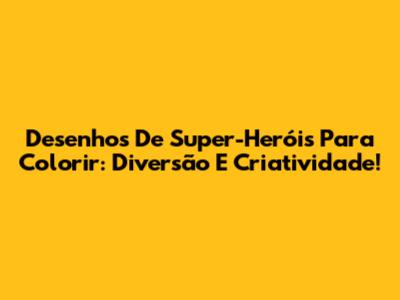 Desenhos De Super-Heróis Para Colorir: Diversão E Criatividade!
