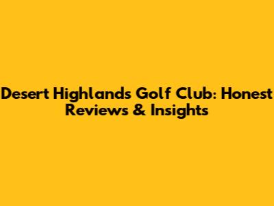 Desert Highlands Golf Club: Honest Reviews & Insights