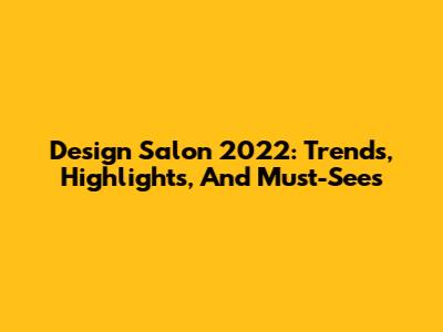 Design Salon 2022: Trends, Highlights, And Must-Sees