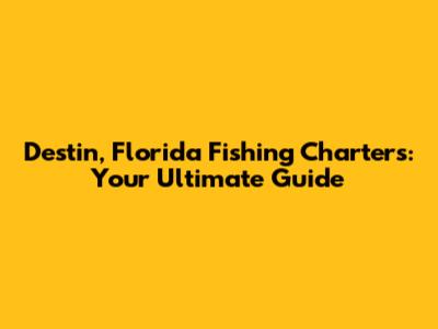 Destin, Florida Fishing Charters: Your Ultimate Guide