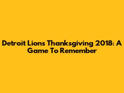 Detroit Lions Thanksgiving 2018: A Game To Remember
