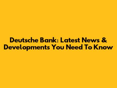Deutsche Bank: Latest News & Developments You Need To Know