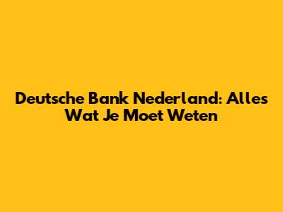 Deutsche Bank Nederland: Alles Wat Je Moet Weten