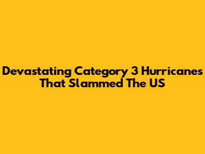 Devastating Category 3 Hurricanes That Slammed The US