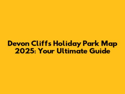 Devon Cliffs Holiday Park Map 2025: Your Ultimate Guide