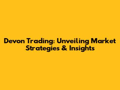 Devon Trading: Unveiling Market Strategies & Insights