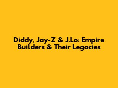 Diddy, Jay-Z & J.Lo: Empire Builders & Their Legacies