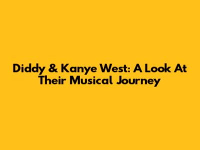 Diddy & Kanye West: A Look At Their Musical Journey