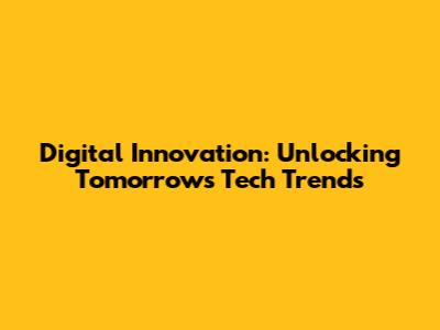 Digital Innovation: Unlocking Tomorrow's Tech Trends