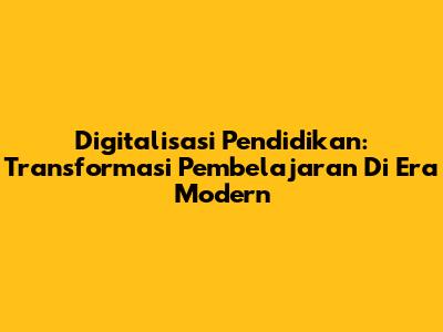Digitalisasi Pendidikan: Transformasi Pembelajaran Di Era Modern