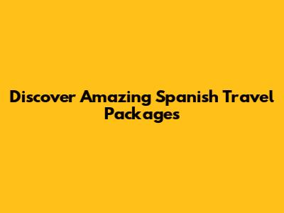 Discover Amazing Spanish Travel Packages