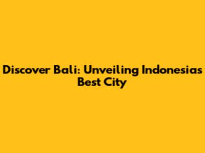 Discover Bali: Unveiling Indonesia's Best City
