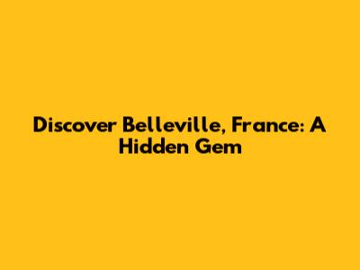 Discover Belleville, France: A Hidden Gem