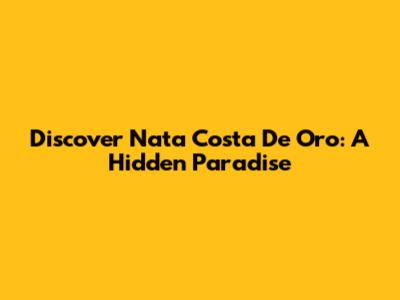 Discover Nata Costa De Oro: A Hidden Paradise