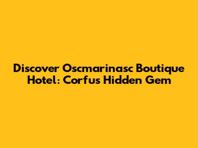 Discover Oscmarinasc Boutique Hotel: Corfu's Hidden Gem