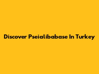 Discover Pseialibabase In Turkey