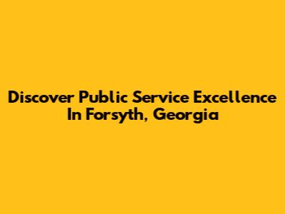 Discover Public Service Excellence In Forsyth, Georgia