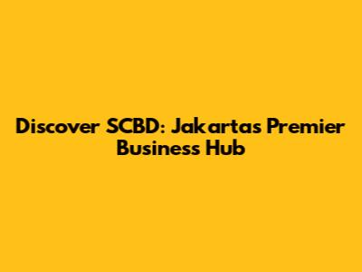 Discover SCBD: Jakarta's Premier Business Hub