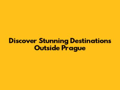 Discover Stunning Destinations Outside Prague