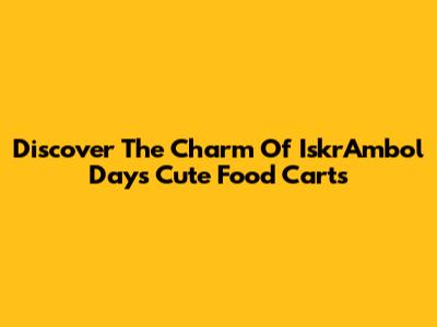 Discover The Charm Of IskrAmbol Days Cute Food Carts