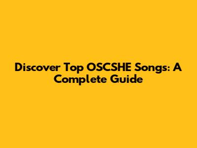 Discover Top OSCSHE Songs: A Complete Guide