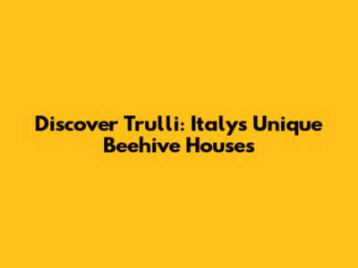 Discover Trulli: Italy's Unique Beehive Houses