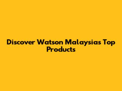 Discover Watson Malaysia's Top Products
